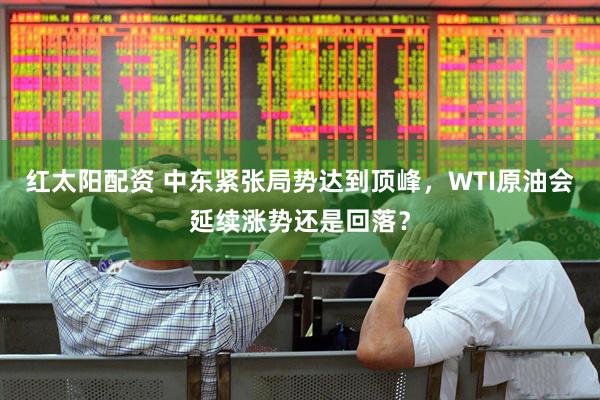 红太阳配资 中东紧张局势达到顶峰，WTI原油会延续涨势还是回落？