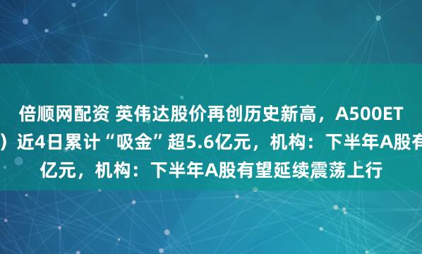 倍顺网配资 英伟达股价再创历史新高，A500ETF嘉实（159351）近4日累计“吸金”超5.6亿元，机构：下半年A股有望延续震荡上行