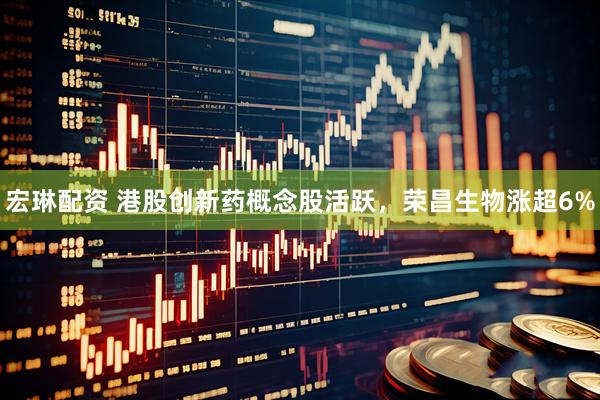 宏琳配资 港股创新药概念股活跃，荣昌生物涨超6%