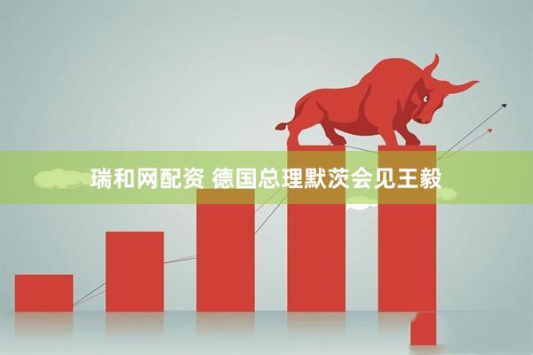 瑞和网配资 德国总理默茨会见王毅