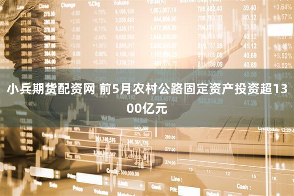 小兵期货配资网 前5月农村公路固定资产投资超1300亿元