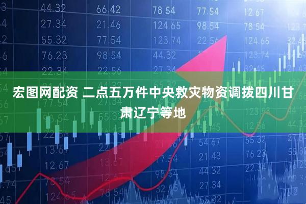 宏图网配资 二点五万件中央救灾物资调拨四川甘肃辽宁等地