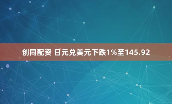创同配资 日元兑美元下跌1%至145.92