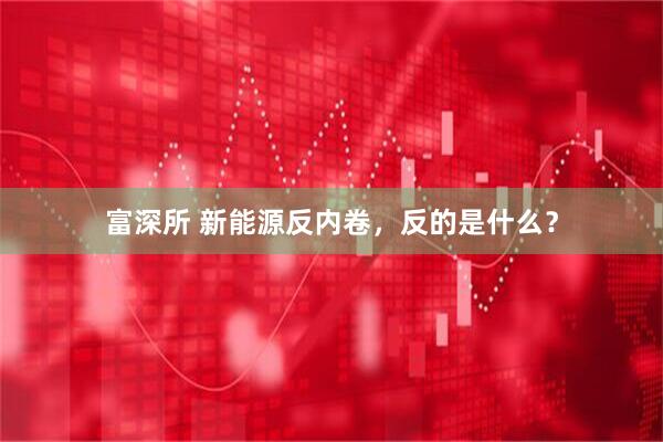 富深所 新能源反内卷，反的是什么？