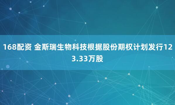 168配资 金斯瑞生物科技根据股份期权计划发行123.33万股