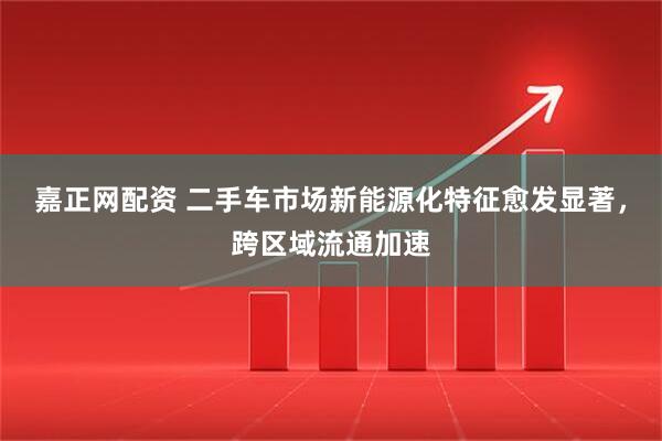 嘉正网配资 二手车市场新能源化特征愈发显著，跨区域流通加速