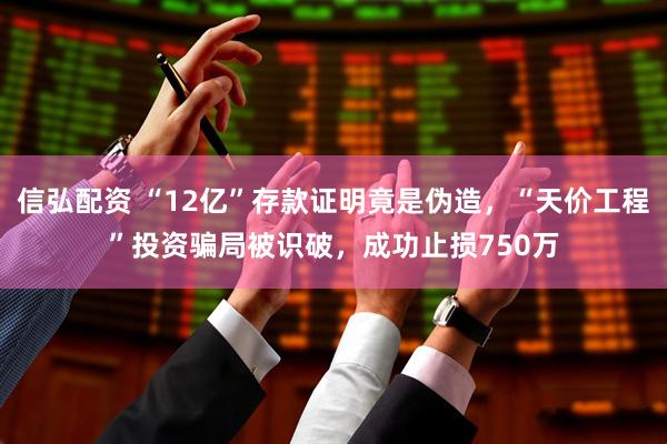 信弘配资 “12亿”存款证明竟是伪造，“天价工程”投资骗局被识破，成功止损750万