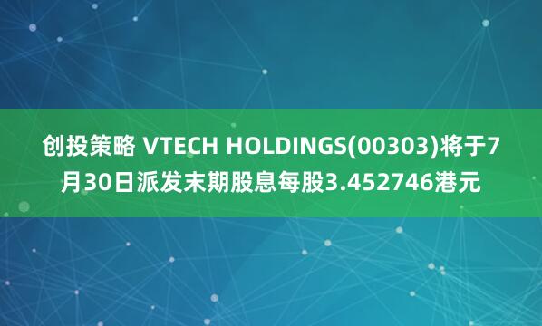 创投策略 VTECH HOLDINGS(00303)将于7月30日派发末期股息每股3.452746港元