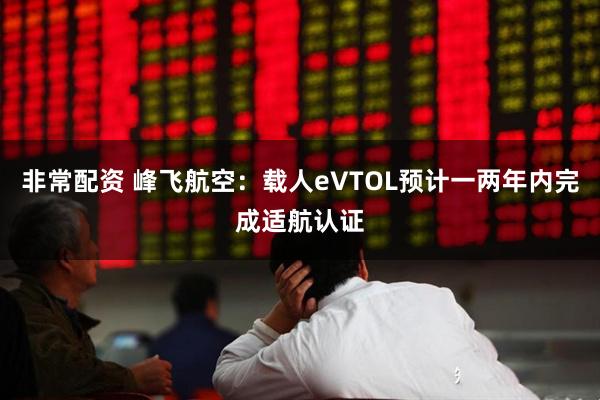 非常配资 峰飞航空：载人eVTOL预计一两年内完成适航认证