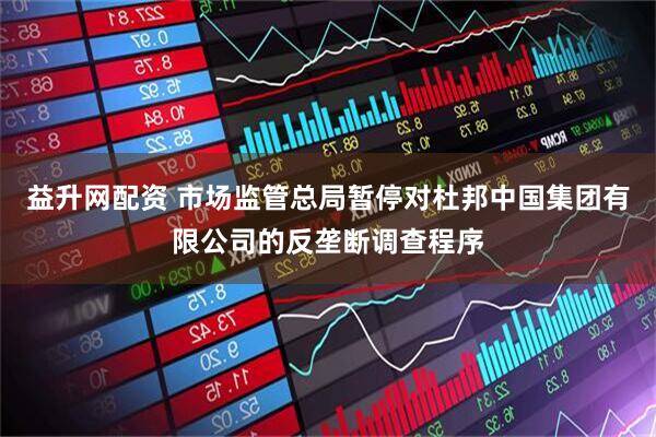 益升网配资 市场监管总局暂停对杜邦中国集团有限公司的反垄断调查程序