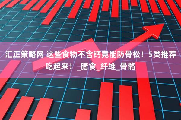 汇正策略网 这些食物不含钙竟能防骨松！5类推荐吃起来！_膳食_纤维_骨骼