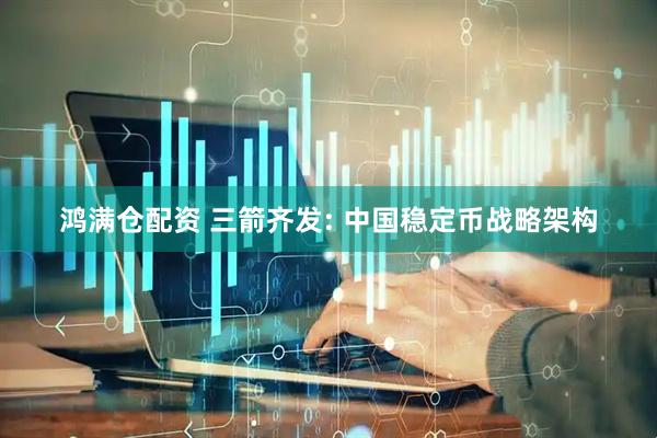 鸿满仓配资 三箭齐发: 中国稳定币战略架构
