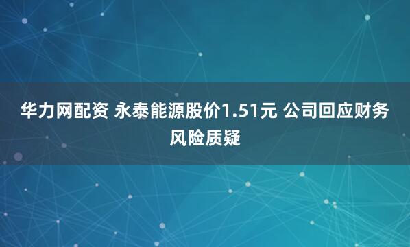 华力网配资 永泰能源股价1.51元 公司回应财务风险质疑