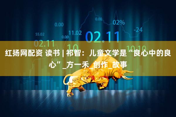红扬网配资 读书 | 祁智：儿童文学是“良心中的良心”_方一禾_创作_故事