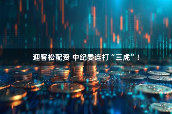 迎客松配资 中纪委连打“三虎”！
