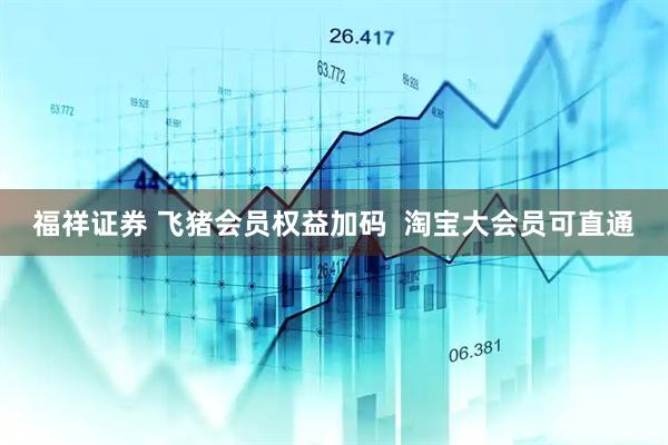 福祥证券 飞猪会员权益加码  淘宝大会员可直通