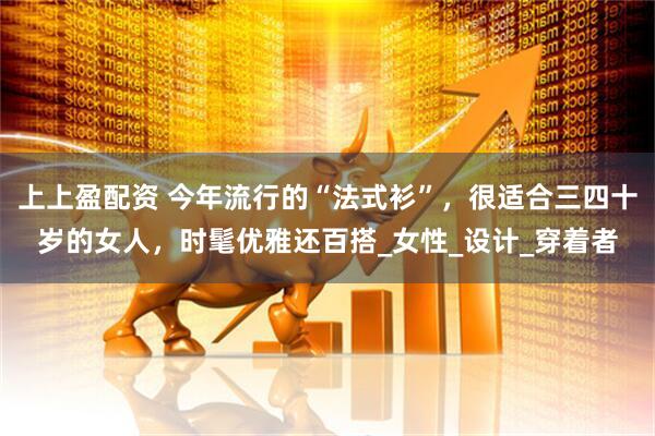 上上盈配资 今年流行的“法式衫”，很适合三四十岁的女人，时髦优雅还百搭_女性_设计_穿着者