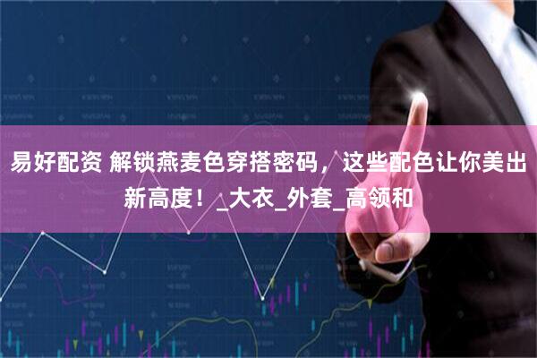 易好配资 解锁燕麦色穿搭密码，这些配色让你美出新高度！_大衣_外套_高领和
