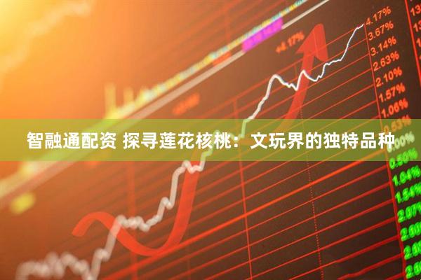 智融通配资 探寻莲花核桃：文玩界的独特品种
