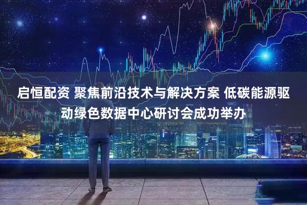 启恒配资 聚焦前沿技术与解决方案 低碳能源驱动绿色数据中心研讨会成功举办