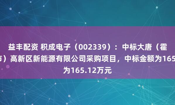 益丰配资 积成电子(002339):中标大唐(霍林郭勒市)高新区新能源有限公司采购项目,中标金额为165.12万元