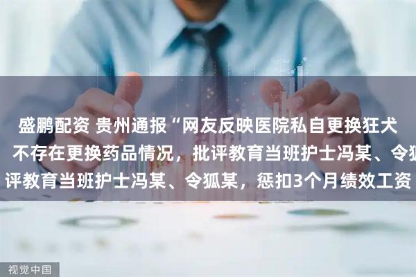 盛鹏配资 贵州通报“网友反映医院私自更换狂犬疫苗”，系护士扫错码：不存在更换药品情况，批评教育当班护士冯某、令狐某，惩扣3个月绩效工资