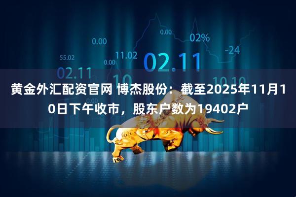 黄金外汇配资官网 博杰股份：截至2025年11月10日下午收市，股东户数为19402户
