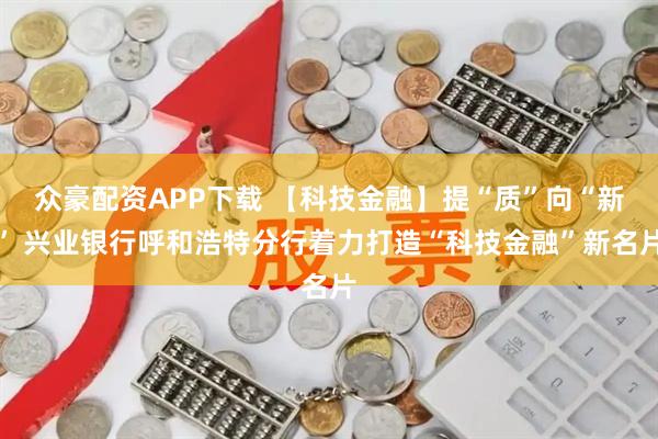 众豪配资APP下载 【科技金融】提“质”向“新” 兴业银行呼和浩特分行着力打造“科技金融”新名片