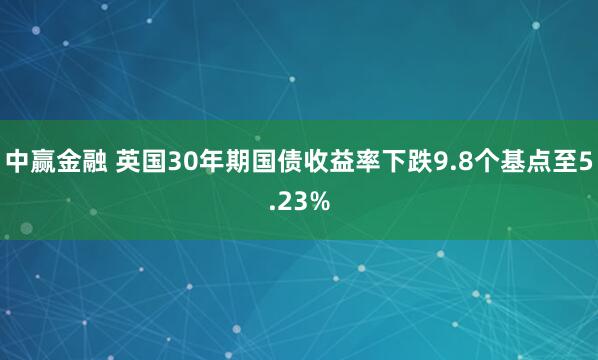 中赢金融 英国30年期国债收益率下跌9.8个基点至5.23%