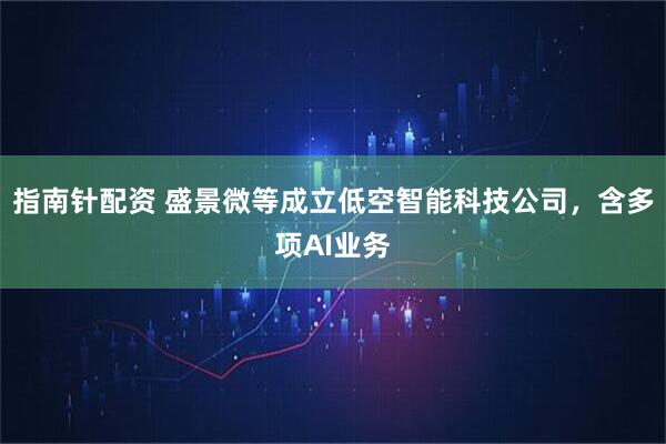 指南针配资 盛景微等成立低空智能科技公司，含多项AI业务