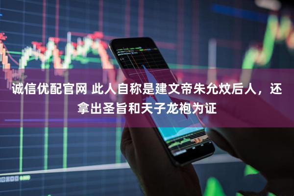 诚信优配官网 此人自称是建文帝朱允炆后人，还拿出圣旨和天子龙袍为证