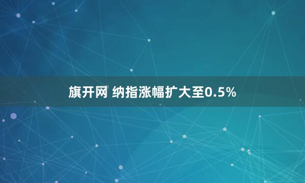 旗开网 纳指涨幅扩大至0.5%