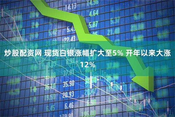 炒股配资网 现货白银涨幅扩大至5% 开年以来大涨12%