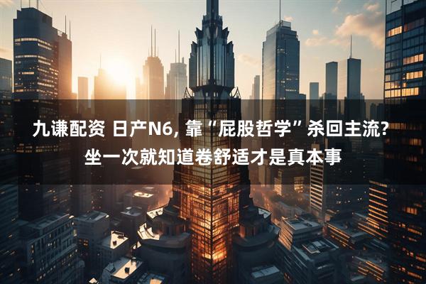 九谦配资 日产N6, 靠“屁股哲学”杀回主流? 坐一次就知道卷舒适才是真本事