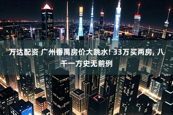 万达配资 广州番禺房价大跳水! 33万买两房, 八千一方史无前例